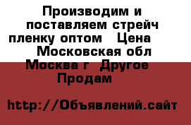 Производим и поставляем стрейч пленку оптом › Цена ­ 120 - Московская обл., Москва г. Другое » Продам   